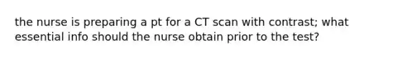 the nurse is preparing a pt for a CT scan with contrast; what essential info should the nurse obtain prior to the test?