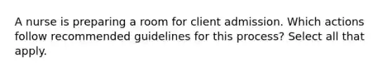 A nurse is preparing a room for client admission. Which actions follow recommended guidelines for this process? Select all that apply.