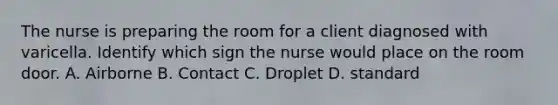 The nurse is preparing the room for a client diagnosed with varicella. Identify which sign the nurse would place on the room door. A. Airborne B. Contact C. Droplet D. standard