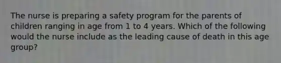 The nurse is preparing a safety program for the parents of children ranging in age from 1 to 4 years. Which of the following would the nurse include as the leading cause of death in this age group?