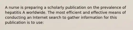 A nurse is preparing a scholarly publication on the prevalence of hepatitis A worldwide. The most efficient and effective means of conducting an Internet search to gather information for this publication is to use: