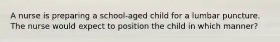 A nurse is preparing a school-aged child for a lumbar puncture. The nurse would expect to position the child in which manner?