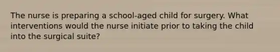 The nurse is preparing a school-aged child for surgery. What interventions would the nurse initiate prior to taking the child into the surgical suite?