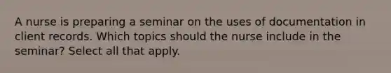 A nurse is preparing a seminar on the uses of documentation in client records. Which topics should the nurse include in the seminar? Select all that apply.