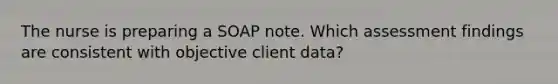 The nurse is preparing a SOAP note. Which assessment findings are consistent with objective client data?