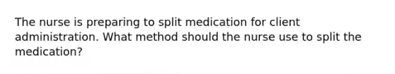 The nurse is preparing to split medication for client administration. What method should the nurse use to split the medication?