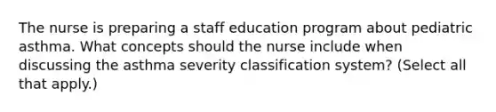 The nurse is preparing a staff education program about pediatric asthma. What concepts should the nurse include when discussing the asthma severity classification system? (Select all that apply.)