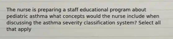 The nurse is preparing a staff educational program about pediatric asthma what concepts would the nurse include when discussing the asthma severity classification system? Select all that apply