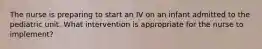 The nurse is preparing to start an IV on an infant admitted to the pediatric unit. What intervention is appropriate for the nurse to implement?