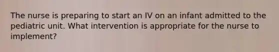 The nurse is preparing to start an IV on an infant admitted to the pediatric unit. What intervention is appropriate for the nurse to implement?