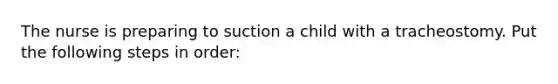 The nurse is preparing to suction a child with a tracheostomy. Put the following steps in order: