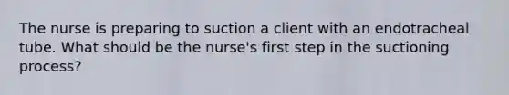 The nurse is preparing to suction a client with an endotracheal tube. What should be the nurse's first step in the suctioning process?