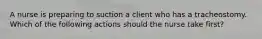 A nurse is preparing to suction a client who has a tracheostomy. Which of the following actions should the nurse take first?