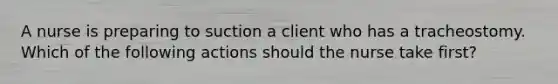 A nurse is preparing to suction a client who has a tracheostomy. Which of the following actions should the nurse take first?