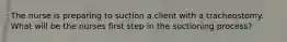 The nurse is preparing to suction a client with a tracheostomy. What will be the nurses first step in the suctioning process?
