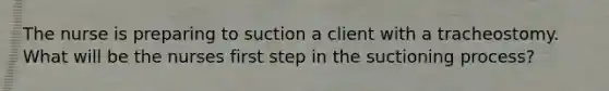 The nurse is preparing to suction a client with a tracheostomy. What will be the nurses first step in the suctioning process?