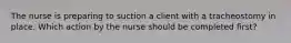 The nurse is preparing to suction a client with a tracheostomy in place. Which action by the nurse should be completed first?