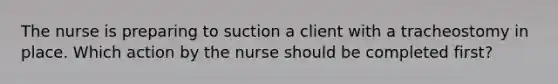 The nurse is preparing to suction a client with a tracheostomy in place. Which action by the nurse should be completed first?