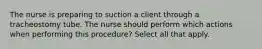 The nurse is preparing to suction a client through a tracheostomy tube. The nurse should perform which actions when performing this procedure? Select all that apply.