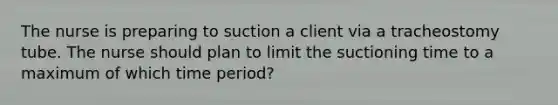 The nurse is preparing to suction a client via a tracheostomy tube. The nurse should plan to limit the suctioning time to a maximum of which time period?