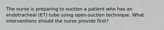 The nurse is preparing to suction a patient who has an endotracheal (ET) tube using open-suction technique. What interventions should the nurse provide first?