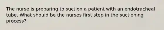 The nurse is preparing to suction a patient with an endotracheal tube. What should be the nurses first step in the suctioning process?