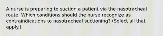 A nurse is preparing to suction a patient via the nasotracheal route. Which conditions should the nurse recognize as contraindications to nasotracheal suctioning? (Select all that apply.)