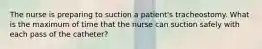 The nurse is preparing to suction a patient's tracheostomy. What is the maximum of time that the nurse can suction safely with each pass of the catheter?