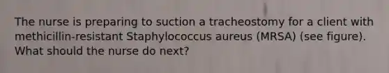 The nurse is preparing to suction a tracheostomy for a client with methicillin-resistant Staphylococcus aureus (MRSA) (see figure). What should the nurse do next?