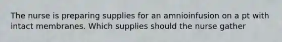 The nurse is preparing supplies for an amnioinfusion on a pt with intact membranes. Which supplies should the nurse gather