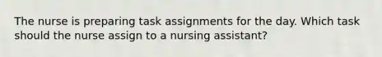 The nurse is preparing task assignments for the day. Which task should the nurse assign to a nursing assistant?