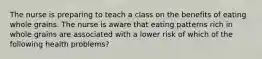 The nurse is preparing to teach a class on the benefits of eating whole grains. The nurse is aware that eating patterns rich in whole grains are associated with a lower risk of which of the following health problems?