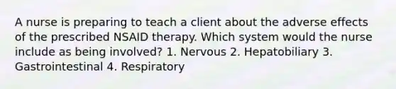 A nurse is preparing to teach a client about the adverse effects of the prescribed NSAID therapy. Which system would the nurse include as being involved? 1. Nervous 2. Hepatobiliary 3. Gastrointestinal 4. Respiratory