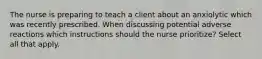 The nurse is preparing to teach a client about an anxiolytic which was recently prescribed. When discussing potential adverse reactions which instructions should the nurse prioritize? Select all that apply.