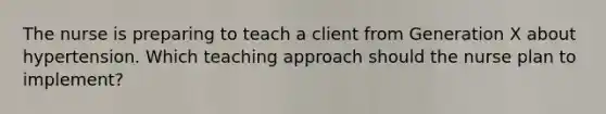 The nurse is preparing to teach a client from Generation X about hypertension. Which teaching approach should the nurse plan to implement?