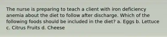 The nurse is preparing to teach a client with iron deficiency anemia about the diet to follow after discharge. Which of the following foods should be included in the diet? a. Eggs b. Lettuce c. Citrus Fruits d. Cheese