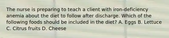 The nurse is preparing to teach a client with iron-deficiency anemia about the diet to follow after discharge. Which of the following foods should be included in the diet? A. Eggs B. Lettuce C. Citrus fruits D. Cheese