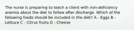 The nurse is preparing to teach a client with iron-deficiency anemia about the diet to follow after discharge. Which of the following foods should be included in the diet? A - Eggs B - Lettuce C - Citrus fruits D - Cheese