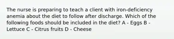 The nurse is preparing to teach a client with iron-deficiency anemia about the diet to follow after discharge. Which of the following foods should be included in the diet? A - Eggs B - Lettuce C - Citrus fruits D - Cheese