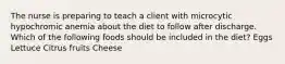The nurse is preparing to teach a client with microcytic hypochromic anemia about the diet to follow after discharge. Which of the following foods should be included in the diet? Eggs Lettuce Citrus fruits Cheese