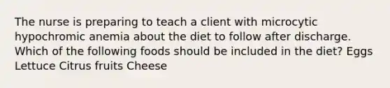 The nurse is preparing to teach a client with microcytic hypochromic anemia about the diet to follow after discharge. Which of the following foods should be included in the diet? Eggs Lettuce Citrus fruits Cheese