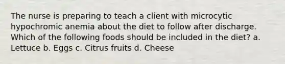 The nurse is preparing to teach a client with microcytic hypochromic anemia about the diet to follow after discharge. Which of the following foods should be included in the diet? a. Lettuce b. Eggs c. Citrus fruits d. Cheese