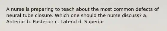 A nurse is preparing to teach about the most common defects of neural tube closure. Which one should the nurse discuss? a. Anterior b. Posterior c. Lateral d. Superior