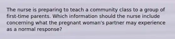 The nurse is preparing to teach a community class to a group of first-time parents. Which information should the nurse include concerning what the pregnant woman's partner may experience as a normal response?