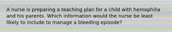 A nurse is preparing a teaching plan for a child with hemophilia and his parents. Which information would the nurse be least likely to include to manage a bleeding episode?