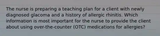 The nurse is preparing a teaching plan for a client with newly diagnosed glacoma and a history of allergic rhinitis. Which information is most important for the nurse to provide the client about using over-the-counter (OTC) medications for allergies?