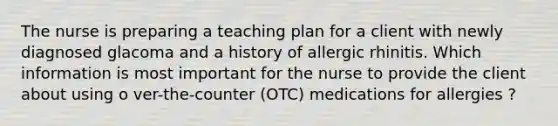 The nurse is preparing a teaching plan for a client with newly diagnosed glacoma and a history of allergic rhinitis. Which information is most important for the nurse to provide the client about using o ver-the-counter (OTC) medications for allergies ?