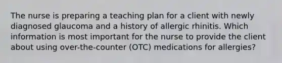 The nurse is preparing a teaching plan for a client with newly diagnosed glaucoma and a history of allergic rhinitis. Which information is most important for the nurse to provide the client about using over-the-counter (OTC) medications for allergies?