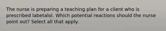 The nurse is preparing a teaching plan for a client who is prescribed labetalol. Which potential reactions should the nurse point out? Select all that apply.