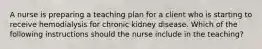 A nurse is preparing a teaching plan for a client who is starting to receive hemodialysis for chronic kidney disease. Which of the following instructions should the nurse include in the teaching?